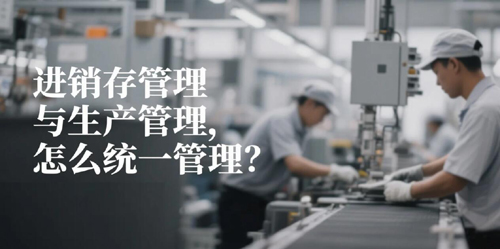 进销存管理与生产管理，怎么统一管理？.jpg